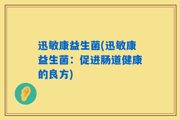 迅敏康益生菌(迅敏康益生菌:促进肠道健康的良方) 迅敏康益生菌(迅敏康益生菌:促进肠道健康的良方)