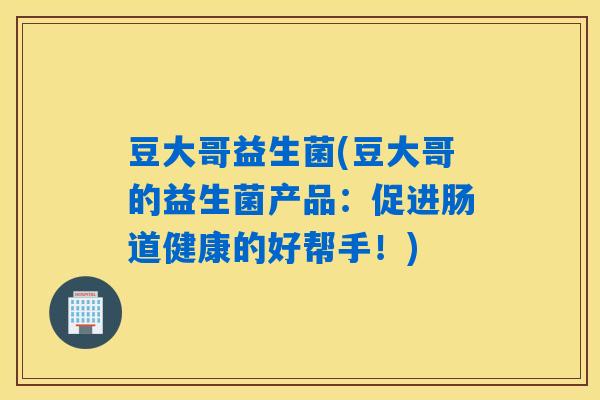 豆大哥益生菌(豆大哥的益生菌产品：促进肠道健康的好帮手！)