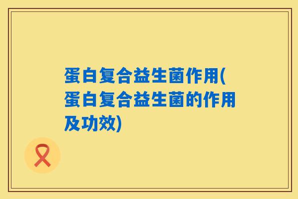 蛋白复合益生菌作用(蛋白复合益生菌的作用及功效)