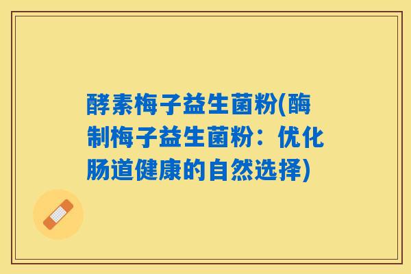 酵素梅子益生菌粉(酶制梅子益生菌粉:优化肠道健康的自然选择) 酵素梅子益生菌粉(酶制梅子益生菌粉:优化肠道健康的自然选择)