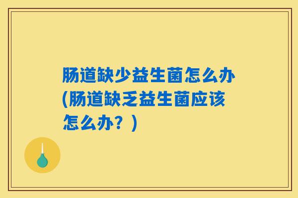 肠道缺少益生菌怎么办(肠道缺乏益生菌应该怎么办？)