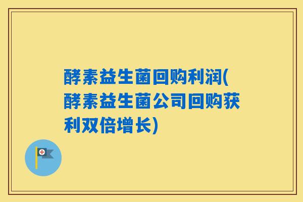酵素益生菌回购利润(酵素益生菌公司回购获利双倍增长) 酵素益生菌回购利润(酵素益生菌公司回购获利双倍增长)
