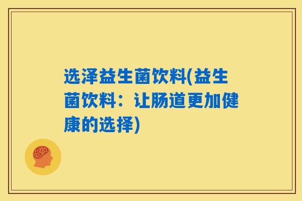 选泽益生菌饮料(益生菌饮料:让肠道更加健康的选择) 选泽益生菌饮料(益生菌饮料:让肠道更加健康的选择)