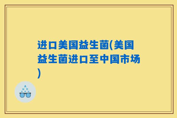 进口美国益生菌(美国益生菌进口至中国市场)