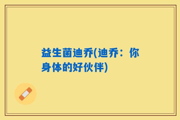 益生菌迪乔(迪乔:你身体的好伙伴) 益生菌迪乔(迪乔:你身体的好伙伴)