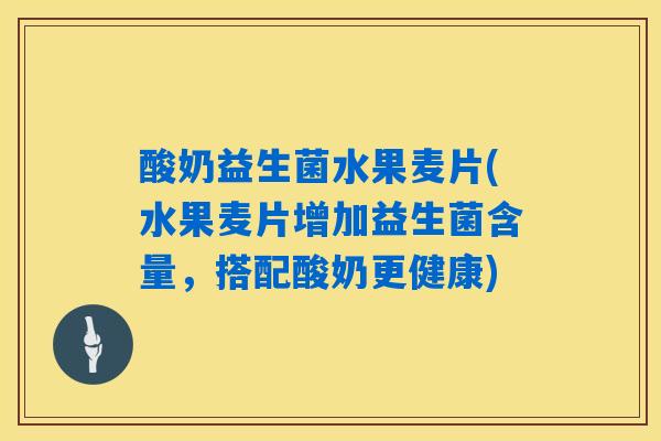 酸奶益生菌水果麦片(水果麦片增加益生菌含量,搭配酸奶更健康) 酸奶益生菌水果麦片(水果麦片增加益生菌含量,搭配酸奶更健康)
