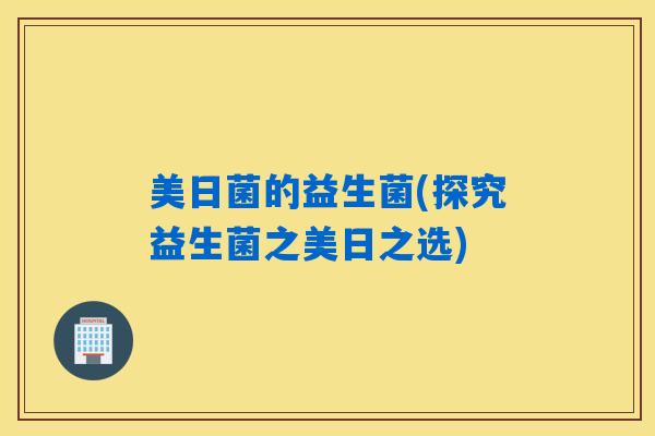 美日菌的益生菌(探究益生菌之美日之选)
