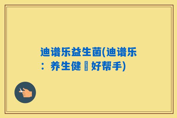 迪谱乐益生菌(迪谱乐：养生健腸好帮手)