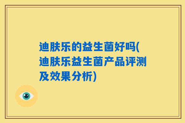 迪肤乐的益生菌好吗(迪肤乐益生菌产品评测及效果分析)
