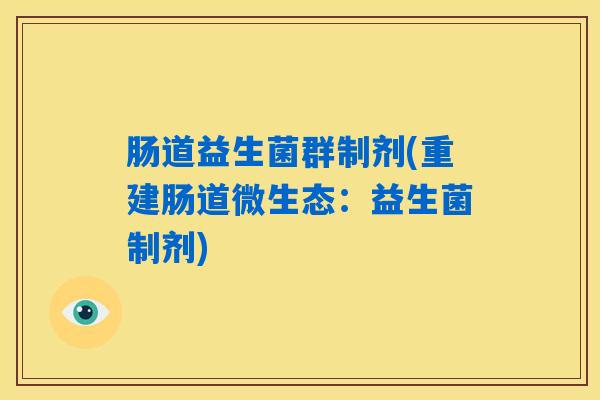 肠道益生菌群制剂(重建肠道微生态:益生菌制剂) 肠道益生菌群制剂(重建肠道微生态:益生菌制剂)