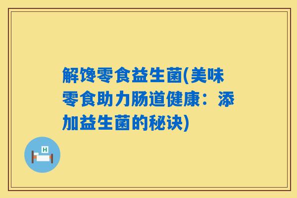 解馋零食益生菌(美味零食助力肠道健康：添加益生菌的秘诀)