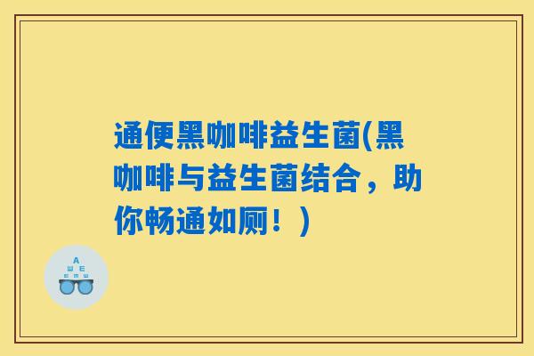 通便黑咖啡益生菌(黑咖啡与益生菌结合，助你畅通如厕！)