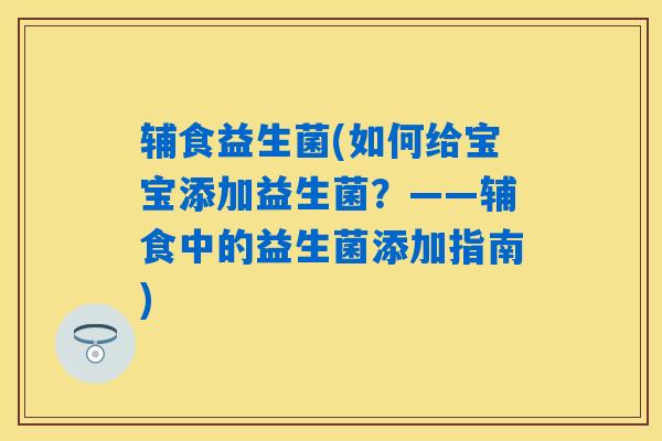 辅食益生菌(如何给宝宝添加益生菌？——辅食中的益生菌添加指南)