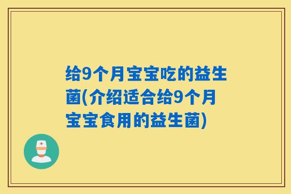 给9个月宝宝吃的益生菌(介绍适合给9个月宝宝食用的益生菌)
