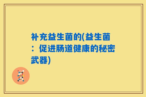 补充益生菌的(益生菌：促进肠道健康的秘密武器)