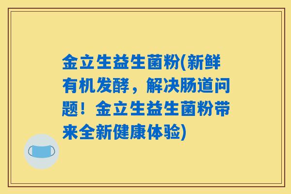 金立生益生菌粉(新鲜有机发酵，解决肠道问题！金立生益生菌粉带来全新健康体验)