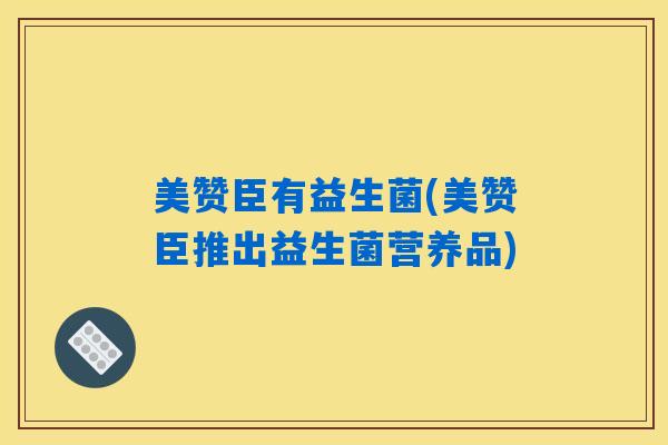 美赞臣有益生菌(美赞臣推出益生菌营养品) 美赞臣有益生菌(美赞臣推出益生菌营养品)