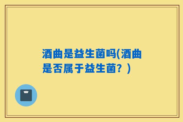酒曲是益生菌吗(酒曲是否属于益生菌？)