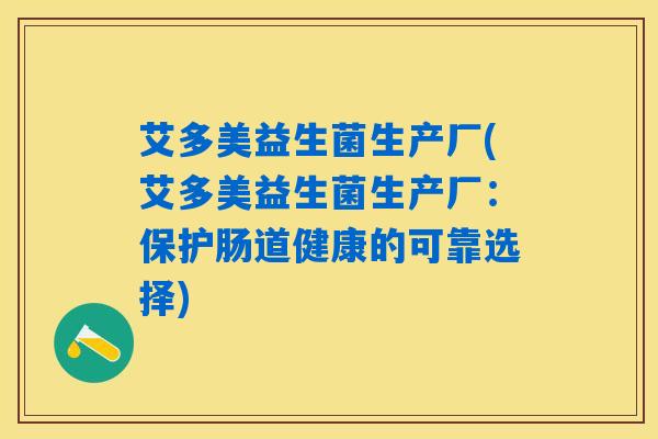 艾多美益生菌生产厂(艾多美益生菌生产厂：保护肠道健康的可靠选择)