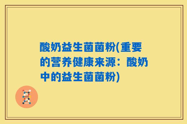 酸奶益生菌菌粉(重要的营养健康来源：酸奶中的益生菌菌粉)