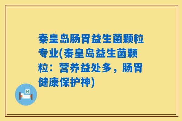 秦皇岛肠胃益生菌颗粒专业(秦皇岛益生菌颗粒:营养益处多,肠胃健康保护神) 秦皇岛肠胃益生菌颗粒专业(秦皇岛益生菌颗粒:营养益处多,肠胃健康保护神)