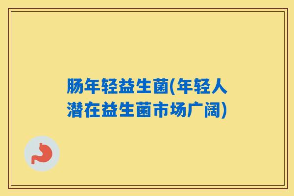 肠年轻益生菌(年轻人潜在益生菌市场广阔)
