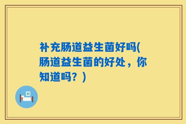 补充肠道益生菌好吗(肠道益生菌的好处，你知道吗？)