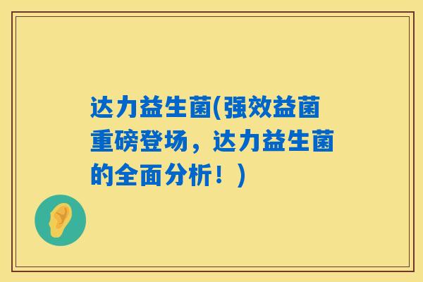 达力益生菌(强效益菌重磅登场，达力益生菌的全面分析！)
