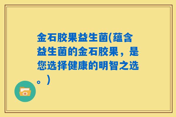 金石胶果益生菌(蕴含益生菌的金石胶果，是您选择健康的明智之选。)