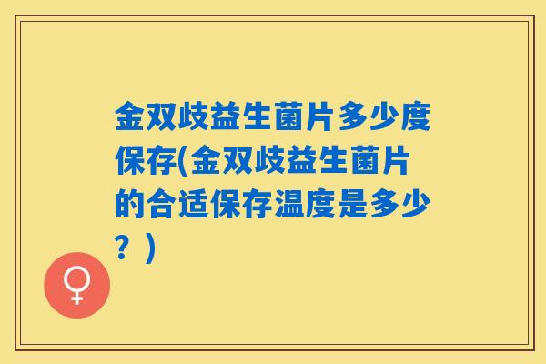 金双歧益生菌片多少度保存(金双歧益生菌片的合适保存温度是多少？)