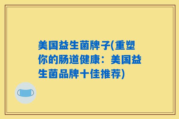 美国益生菌牌子(重塑你的肠道健康:美国益生菌品牌十佳推荐) 美国益生菌牌子(重塑你的肠道健康:美国益生菌品牌十佳推荐)