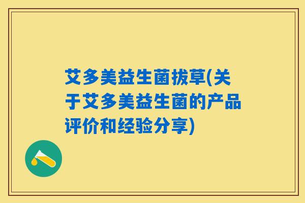 艾多美益生菌拔草(关于艾多美益生菌的产品评价和经验分享) 艾多美益生菌拔草(关于艾多美益生菌的产品评价和经验分享)