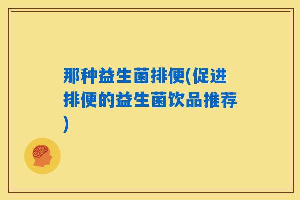 那种益生菌排便(促进排便的益生菌饮品推荐) 那种益生菌排便(促进排便的益生菌饮品推荐)