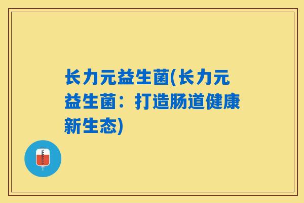 长力元益生菌(长力元益生菌：打造肠道健康新生态)
