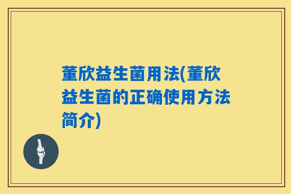 董欣益生菌用法(董欣益生菌的正确使用方法简介)