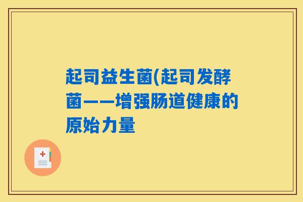 起司益生菌(起司发酵菌——增强肠道健康的原始力量 起司益生菌(起司发酵菌——增强肠道健康的原始力量