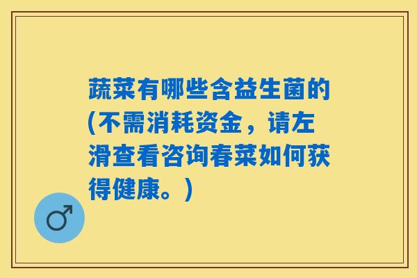 蔬菜有哪些含益生菌的(不需消耗资金，请左滑查看咨询春菜如何获得健康。)