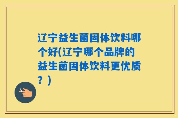 辽宁益生菌固体饮料哪个好(辽宁哪个品牌的益生菌固体饮料更优质？)