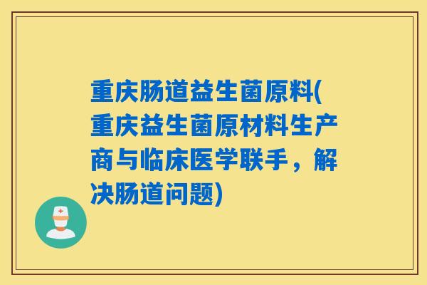 重庆肠道益生菌原料(重庆益生菌原材料生产商与临床医学联手，解决肠道问题)