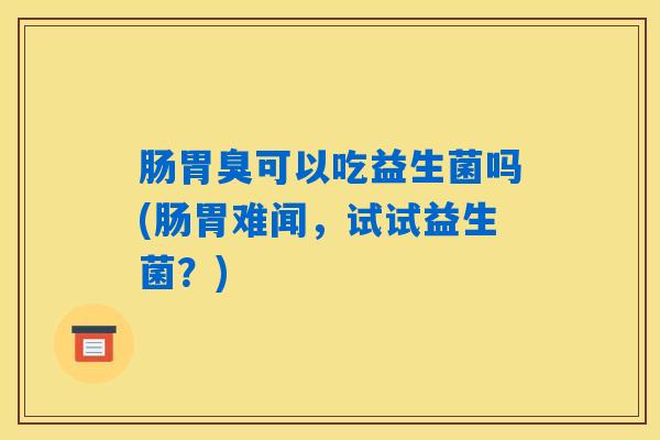 肠胃臭可以吃益生菌吗(肠胃难闻，试试益生菌？)