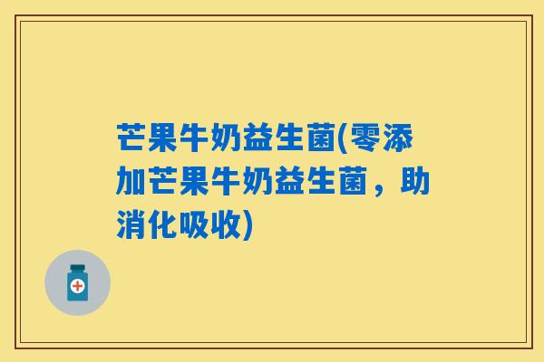 芒果牛奶益生菌(零添加芒果牛奶益生菌,助消化吸收) 芒果牛奶益生菌(零添加芒果牛奶益生菌,助消化吸收)
