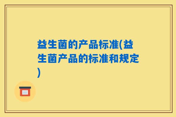 益生菌的产品标准(益生菌产品的标准和规定)