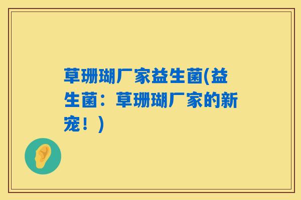 草珊瑚厂家益生菌(益生菌：草珊瑚厂家的新宠！)