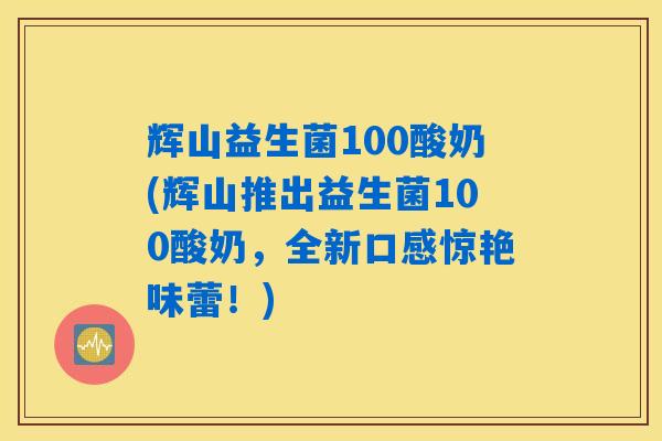 辉山益生菌100酸奶(辉山推出益生菌100酸奶，全新口感惊艳味蕾！)