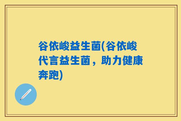 谷依峻益生菌(谷依峻代言益生菌,助力健康奔跑) 谷依峻益生菌(谷依峻代言益生菌,助力健康奔跑)