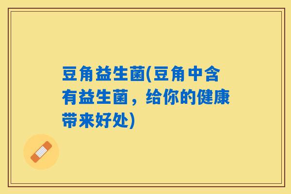 豆角益生菌(豆角中含有益生菌，给你的健康带来好处)