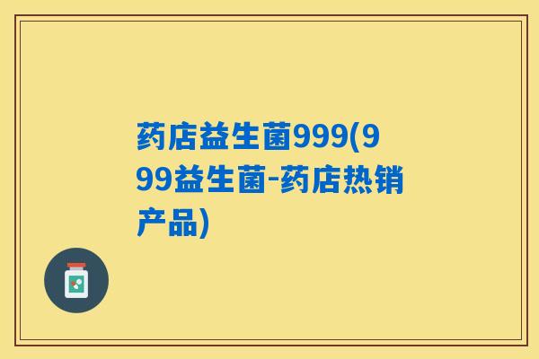 药店益生菌999(999益生菌-药店热销产品)