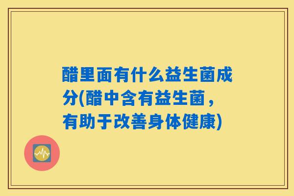醋里面有什么益生菌成分(醋中含有益生菌，有助于改善身体健康)