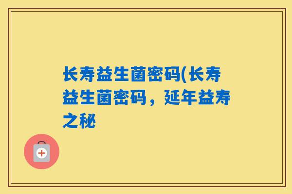 长寿益生菌密码(长寿益生菌密码,延年益寿之秘 长寿益生菌密码(长寿益生菌密码,延年益寿之秘