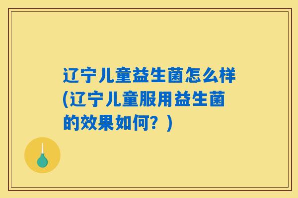 辽宁儿童益生菌怎么样(辽宁儿童服用益生菌的效果如何？)